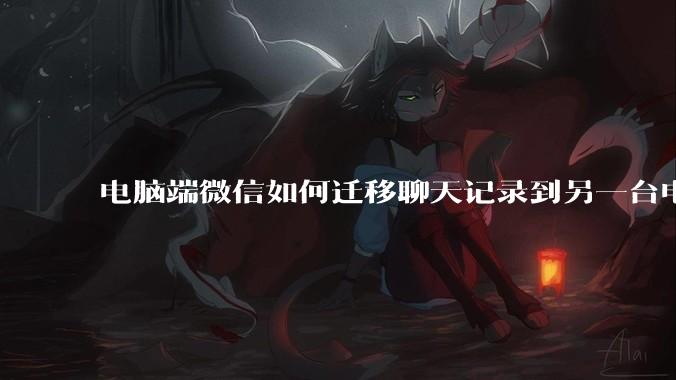 电脑端微信如何迁移聊天记录到另一台电脑？
