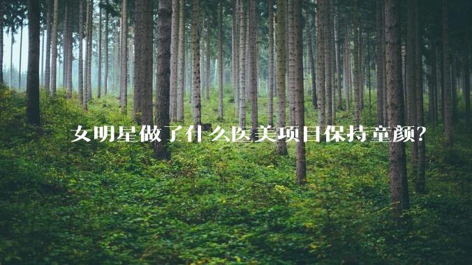 女明星做了什么医美项目保持童颜？