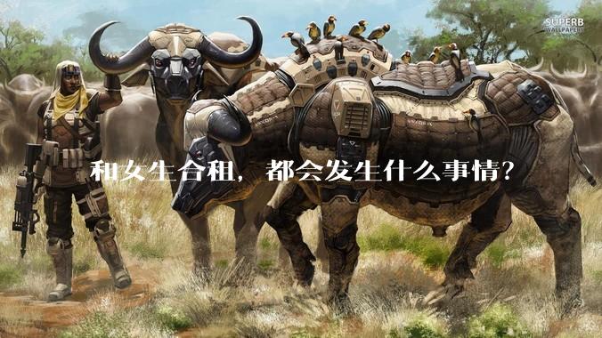 和女生合租，都会发生什么事情？