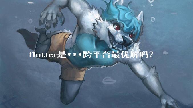 flutter是***跨平台最优解吗？