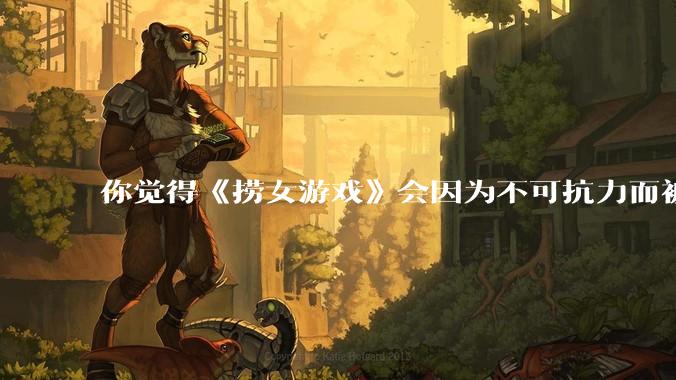 你觉得《捞女游戏》会因为不可抗力而被下架吗？