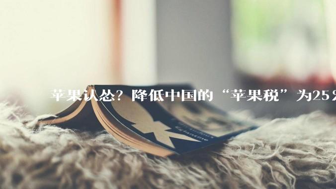 苹果认怂？降低中国的“苹果税”为25%、12%，不再全球最高了_佣金_地区_比例