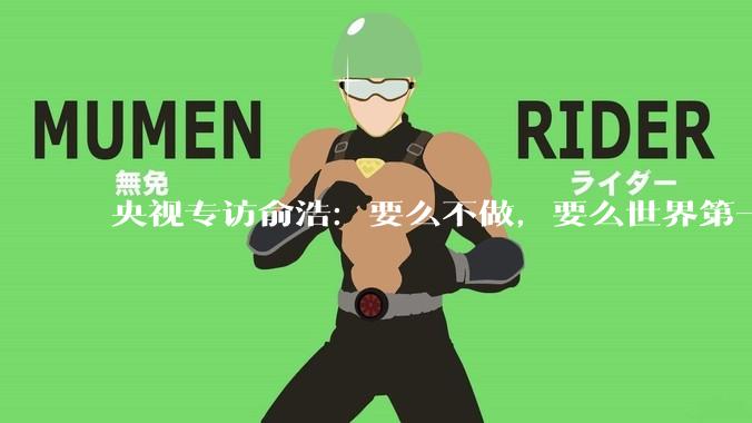 央视专访俞浩：要么不做，要么世界第一_创业_因为_市场