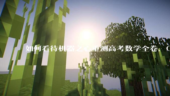 如何看待机器之心重测高考数学全卷，Gemini夺冠，豆包DeepSeek并列第二？