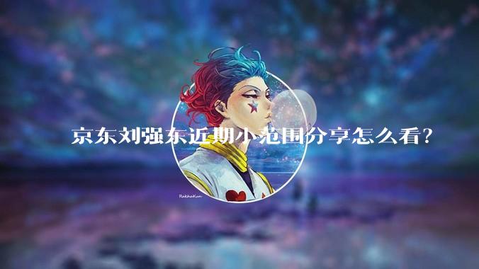 京东刘强东近期小范围分享怎么看？