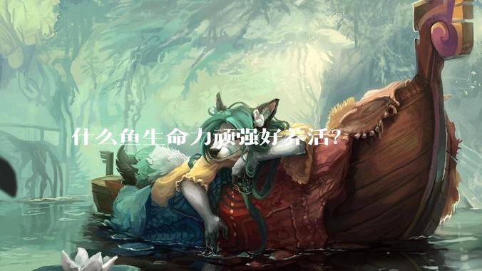 什么鱼生命力顽强好养活？