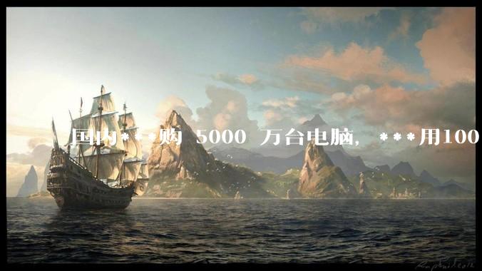 国内***购 5000 万台电脑，***用100％ 国产芯和操作系统，意味着什么？