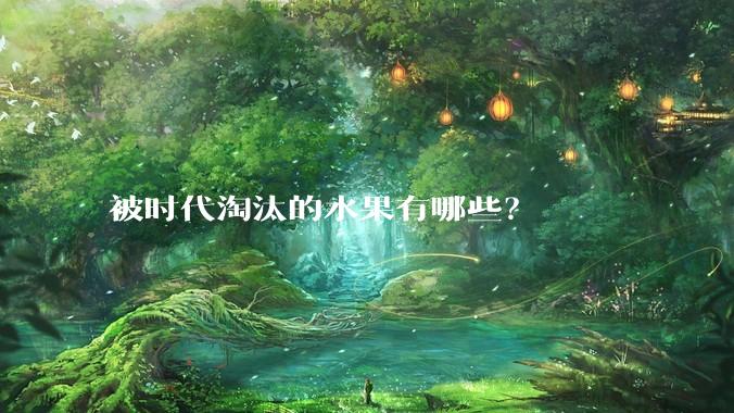 被时代淘汰的水果有哪些？