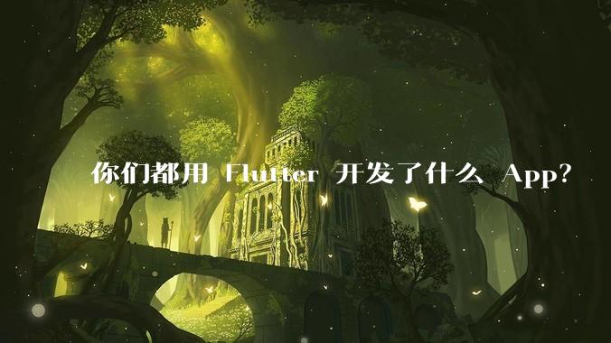 你们都用 Flutter 开发了什么 App？
